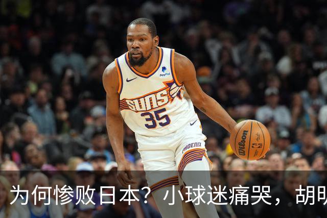 为何惨败日本？小球迷痛哭，胡明轩自责不够狠，郭士强：赛前早已强调