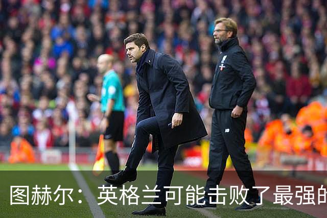 图赫尔：英格兰可能击败了最强的法国，和西班牙的差距正在缩小